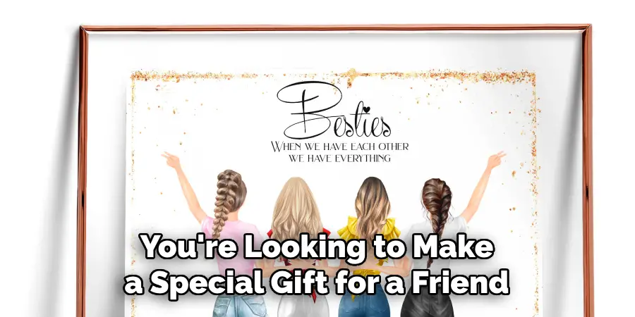 You're Looking to Make a Special Gift for a Friend